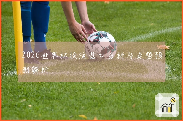 2026世界杯投注盘口分析与走势预测解析