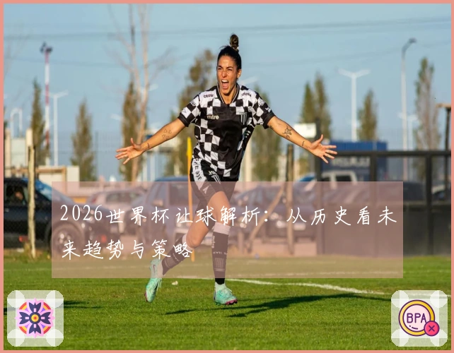 2026世界杯让球解析：从历史看未来趋势与策略