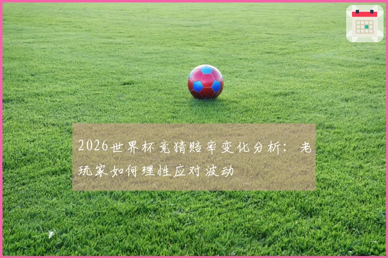 2026世界杯竞猜赔率变化分析：老玩家如何理性应对波动