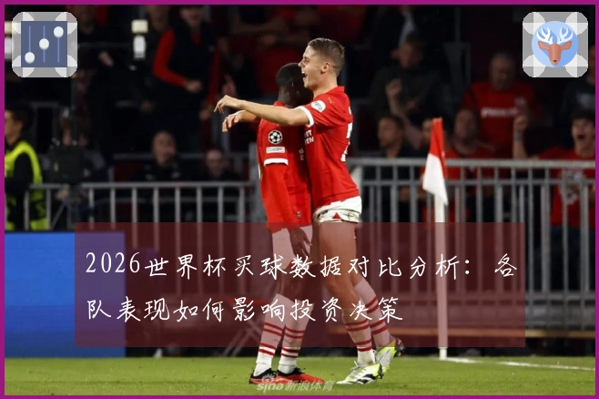 2026世界杯买球数据对比分析：各队表现如何影响投资决策