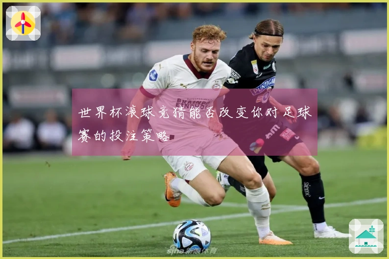 世界杯滚球竞猜能否改变你对足球赛的投注策略