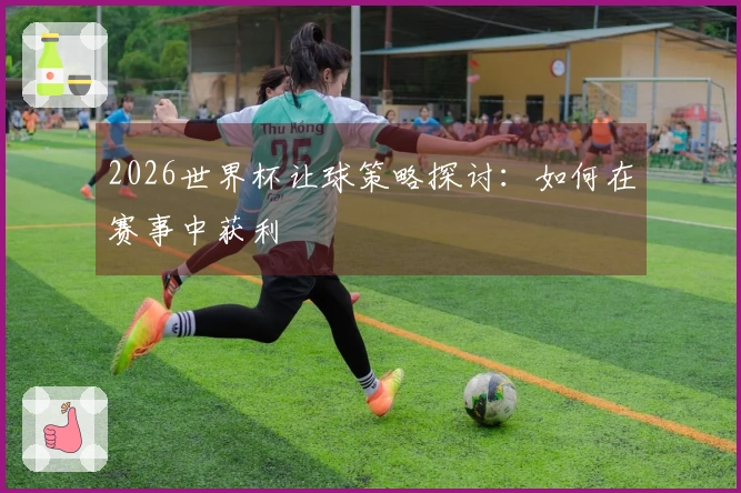 2026世界杯让球策略探讨：如何在赛事中获利