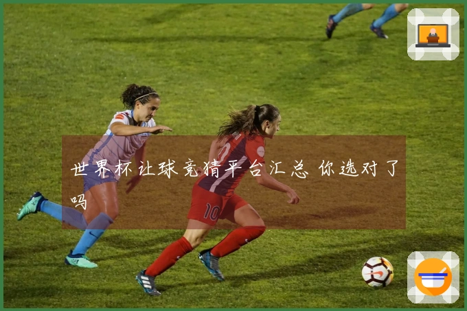 世界杯让球竞猜平台汇总 你选对了吗
