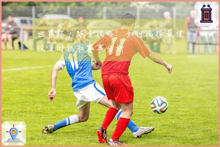 世界杯买球全攻略：如何选择最佳投注时机和赛事分析