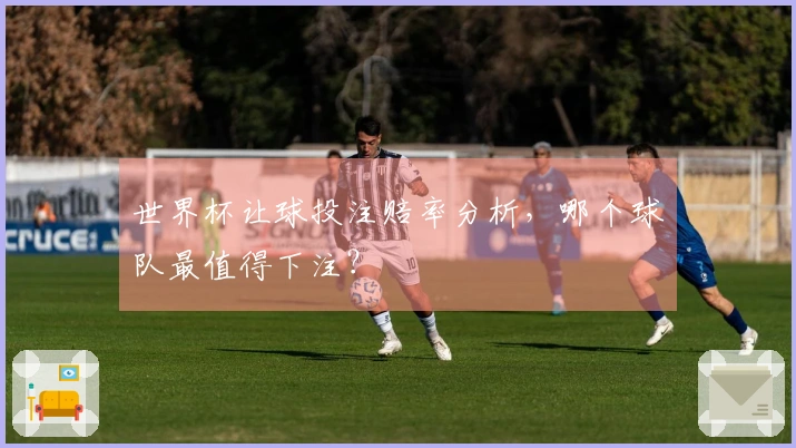 世界杯让球投注赔率分析，哪个球队最值得下注？