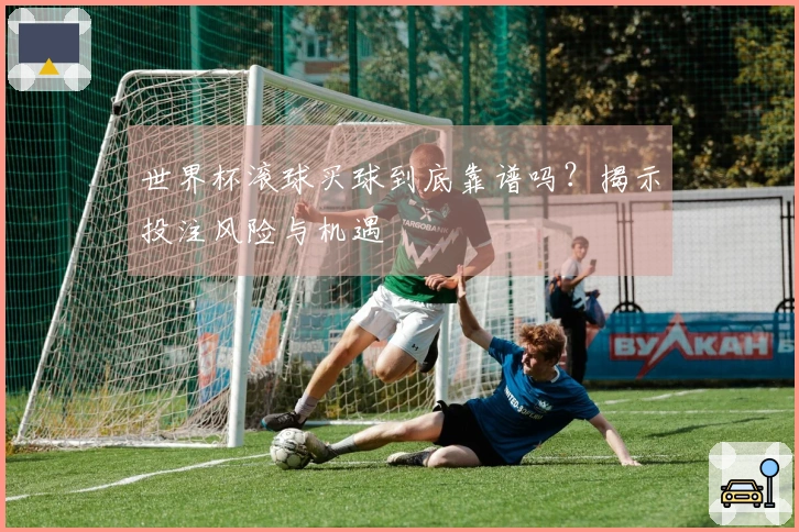 世界杯滚球买球到底靠谱吗？揭示投注风险与机遇