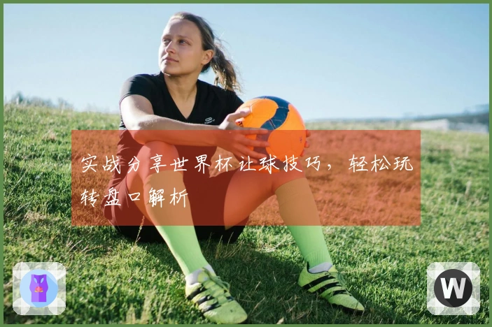 实战分享世界杯让球技巧，轻松玩转盘口解析