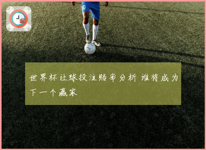 世界杯让球投注赔率分析 谁将成为下一个赢家