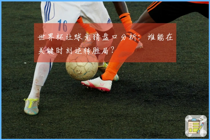 世界杯让球竞猜盘口分析：谁能在关键时刻逆转胜局？