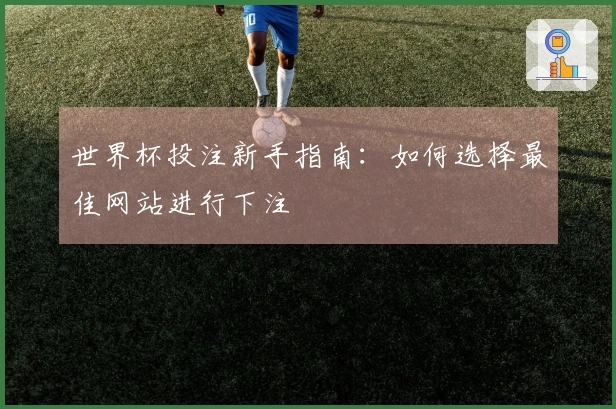 世界杯投注新手指南：如何选择最佳网站进行下注