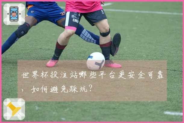 世界杯投注站哪些平台更安全可靠，如何避免踩坑？