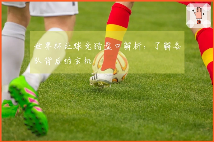 世界杯让球竞猜盘口解析，了解各队背后的玄机