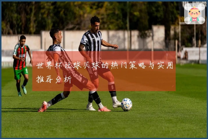 世界杯让球买球的热门策略与实用推荐分析