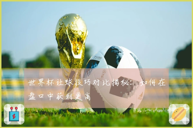 世界杯让球技巧对比揭秘：如何在盘口中获利更高
