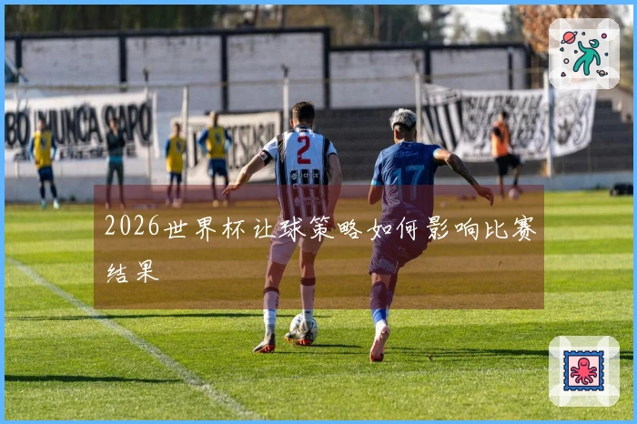 2026世界杯让球策略如何影响比赛结果