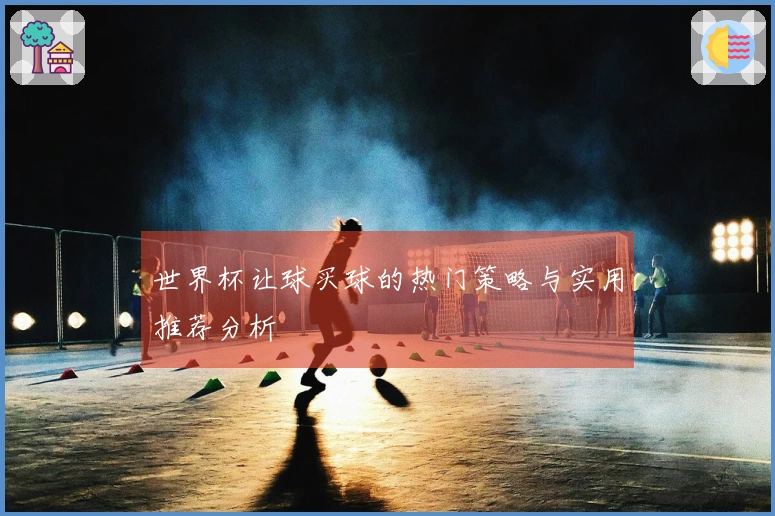 世界杯让球买球的热门策略与实用推荐分析