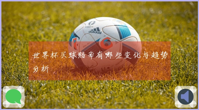 世界杯买球赔率有哪些变化与趋势分析