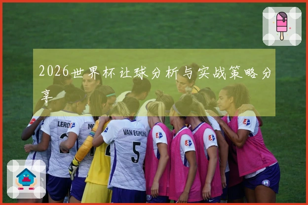 2026世界杯让球分析与实战策略分享