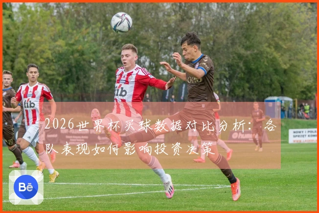 2026世界杯买球数据对比分析:各队表现如何影响投资决策