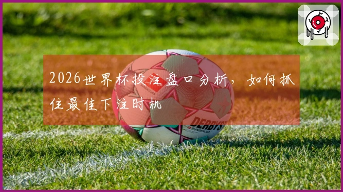 2026世界杯投注盘口分析，如何抓住最佳下注时机