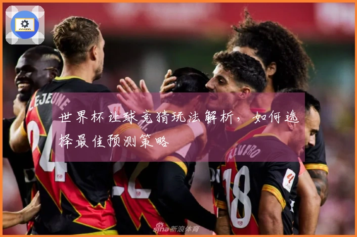 世界杯让球竞猜玩法解析，如何选择最佳预测策略