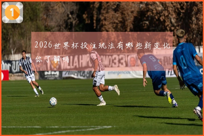 2026世界杯投注玩法有哪些新变化你了解吗