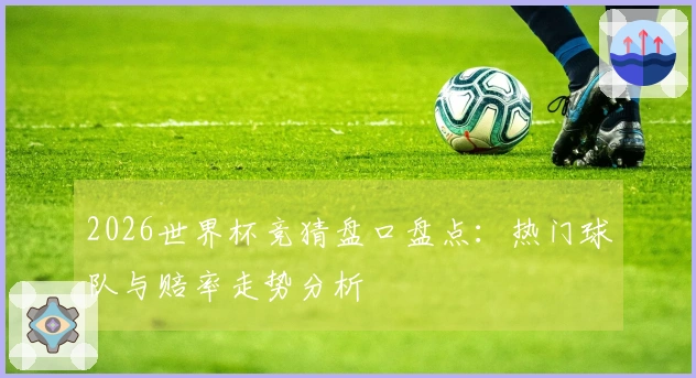 2026世界杯竞猜盘口盘点:热门球队与赔率走势分析