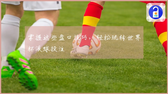 掌握这些盘口技巧，轻松玩转世界杯滚球投注