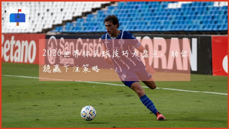 2026世界杯买球技巧大盘点，助你稳赢下注策略