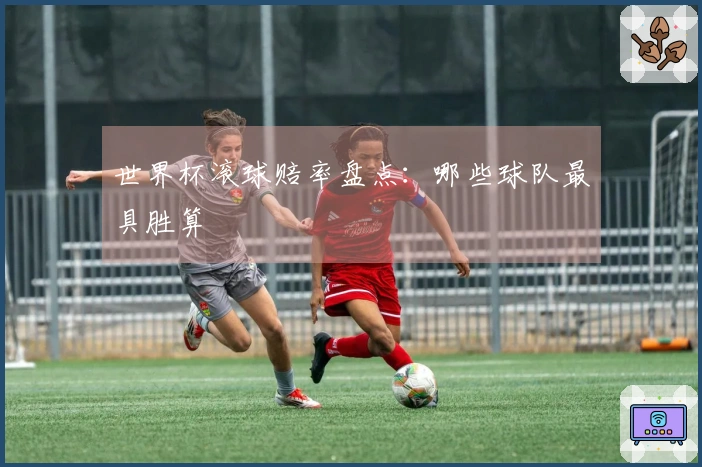 世界杯滚球赔率盘点：哪些球队最具胜算