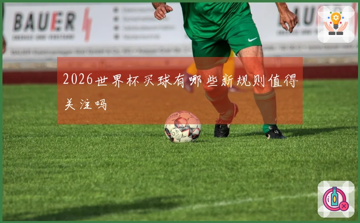 2026世界杯买球有哪些新规则值得关注吗