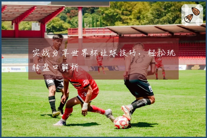 实战分享世界杯让球技巧，轻松玩转盘口解析