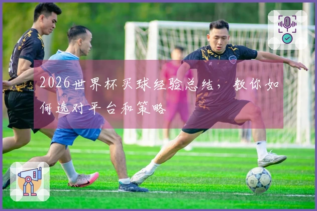 2026世界杯买球经验总结,教你如何选对平台和策略