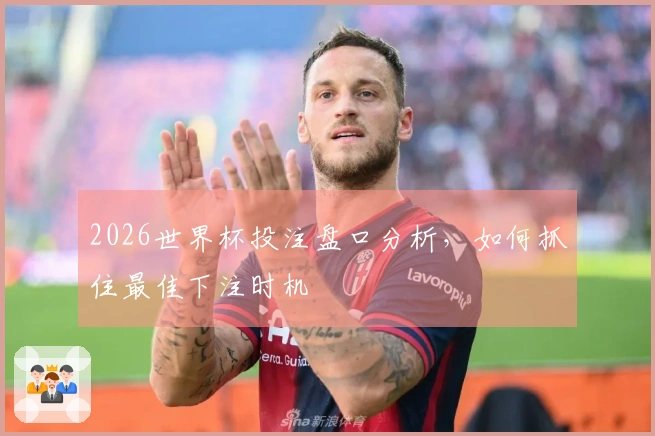 2026世界杯投注盘口分析，如何抓住最佳下注时机