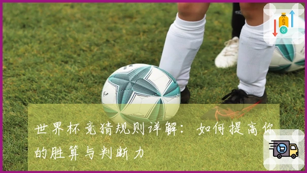 世界杯竞猜规则详解：如何提高你的胜算与判断力