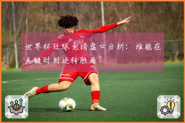 世界杯让球竞猜盘口分析：谁能在关键时刻逆转胜局？