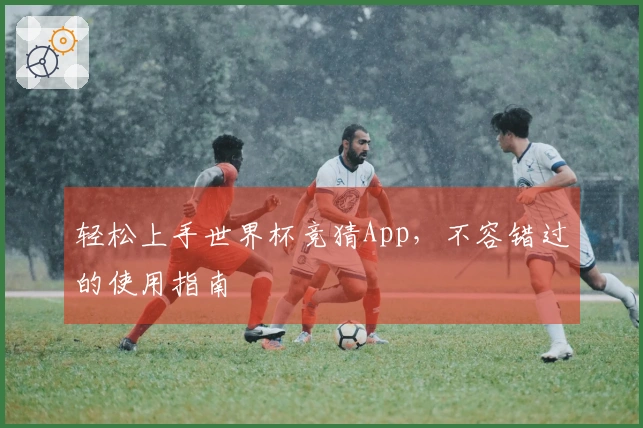 轻松上手世界杯竞猜App，不容错过的使用指南