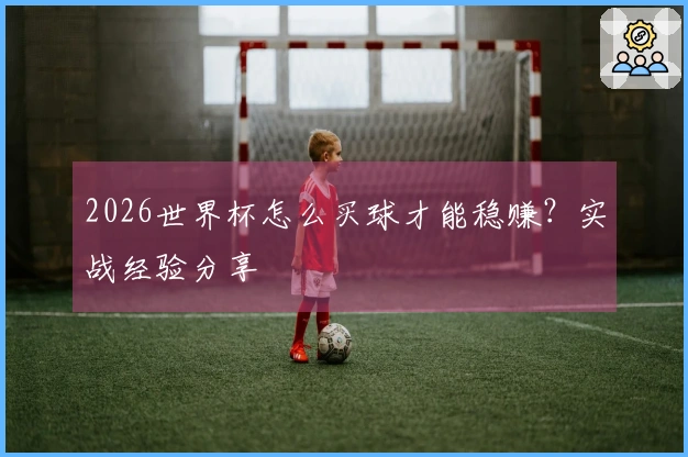 2026世界杯怎么买球才能稳赚？实战经验分享