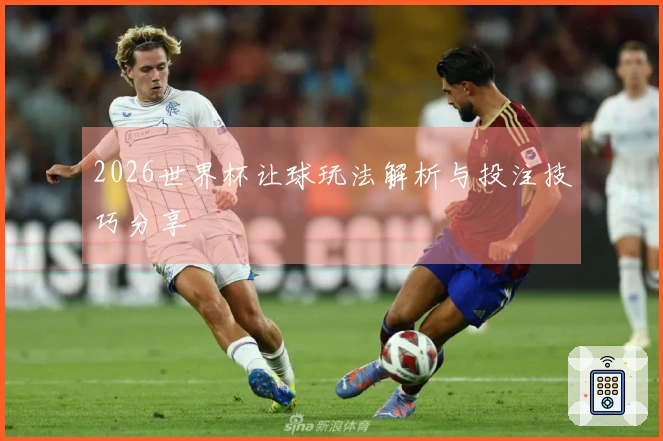 2026世界杯让球玩法解析与投注技巧分享