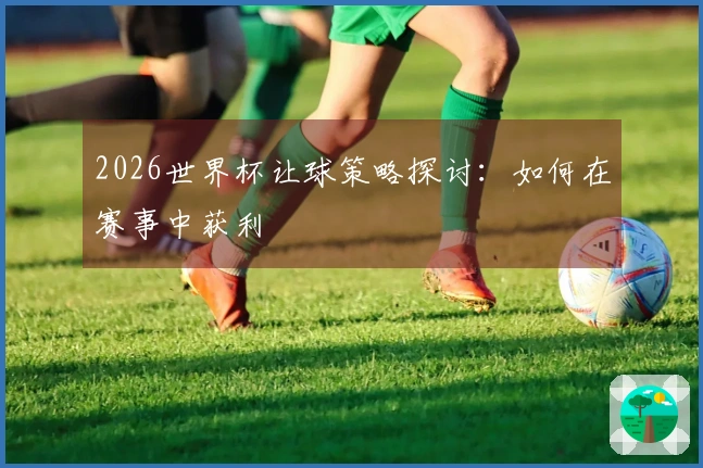 2026世界杯让球策略探讨：如何在赛事中获利