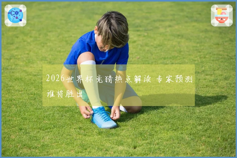 2026世界杯竞猜热点解读 专家预测谁将胜出