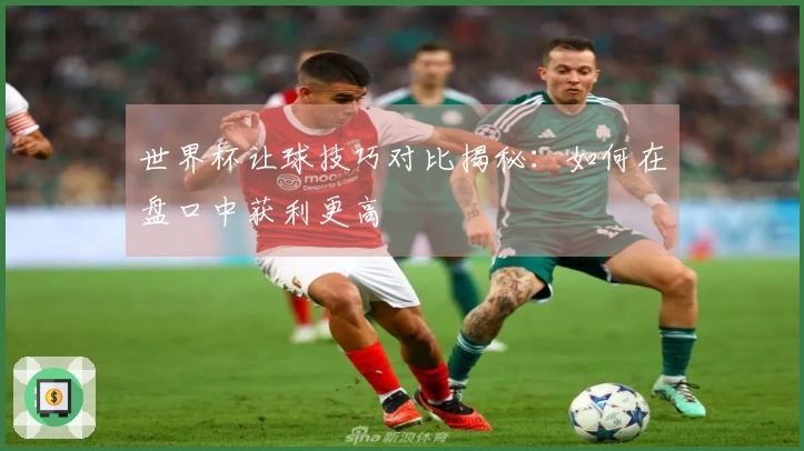世界杯让球技巧对比揭秘：如何在盘口中获利更高