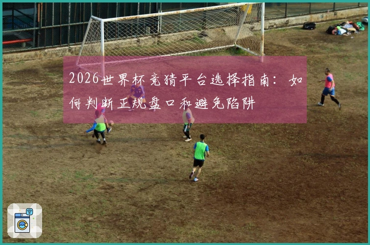 2026世界杯竞猜平台选择指南：如何判断正规盘口和避免陷阱