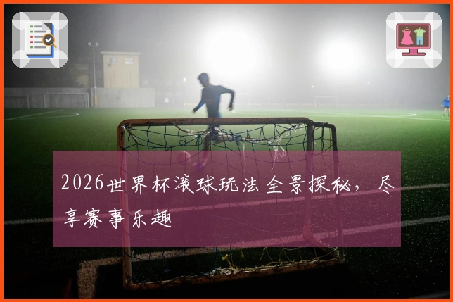 2026世界杯滚球玩法全景探秘，尽享赛事乐趣