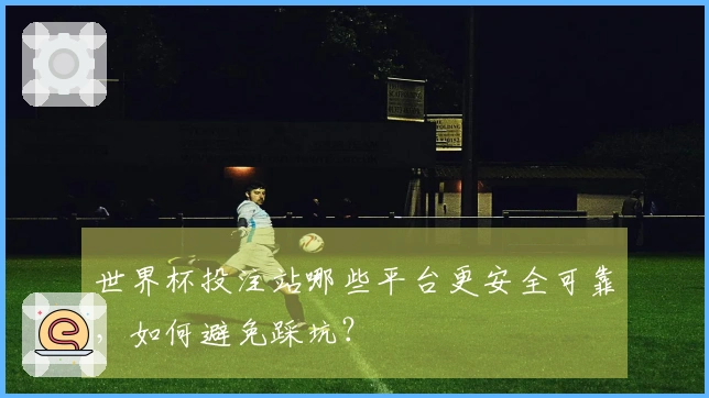 世界杯投注站哪些平台更安全可靠，如何避免踩坑？