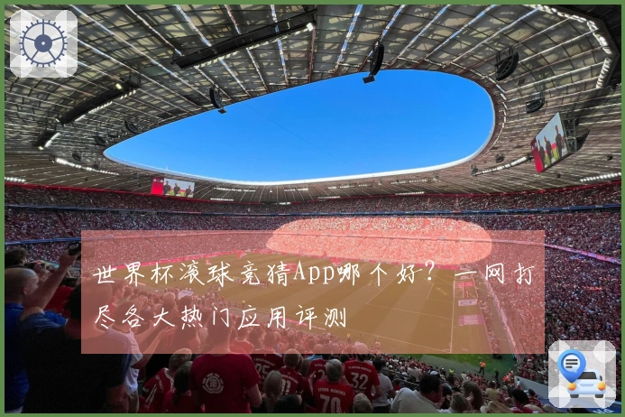 世界杯滚球竞猜App哪个好？一网打尽各大热门应用评测