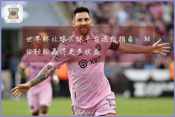 世界杯让球买球平台选购指南，助你轻松赢得更多收益