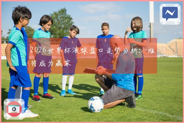 2026世界杯滚球盘口走势分析：谁将成为赢家