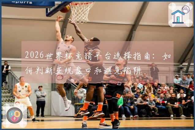 2026世界杯竞猜平台选择指南：如何判断正规盘口和避免陷阱