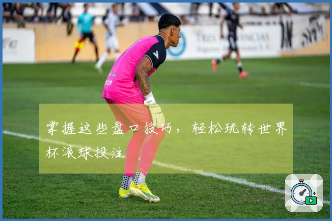 掌握这些盘口技巧，轻松玩转世界杯滚球投注